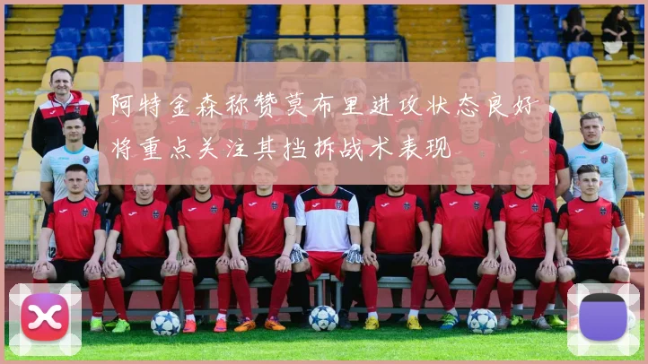 阿特金森称赞莫布里进攻状态良好将重点关注其挡拆战术表现