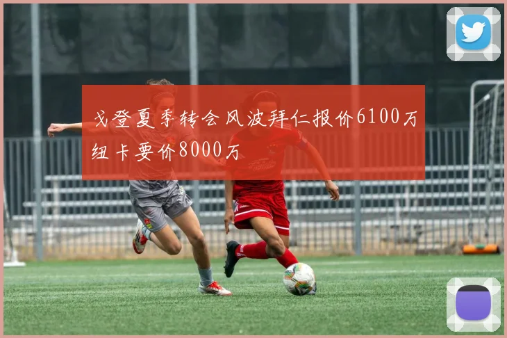 戈登夏季转会风波拜仁报价6100万纽卡要价8000万