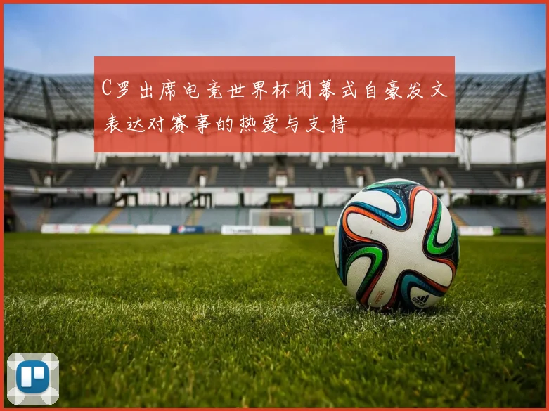 C罗出席电竞世界杯闭幕式自豪发文表达对赛事的热爱与支持