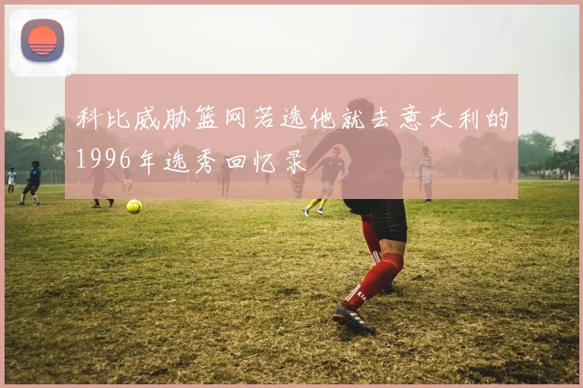 科比威胁篮网若选他就去意大利的1996年选秀回忆录