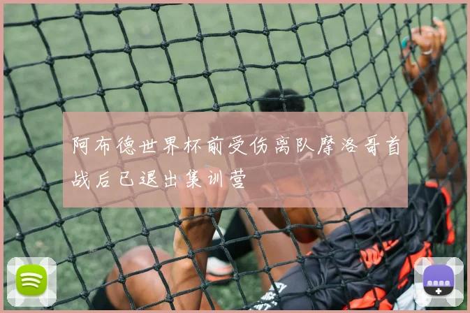 阿布德世界杯前受伤离队摩洛哥首战后已退出集训营