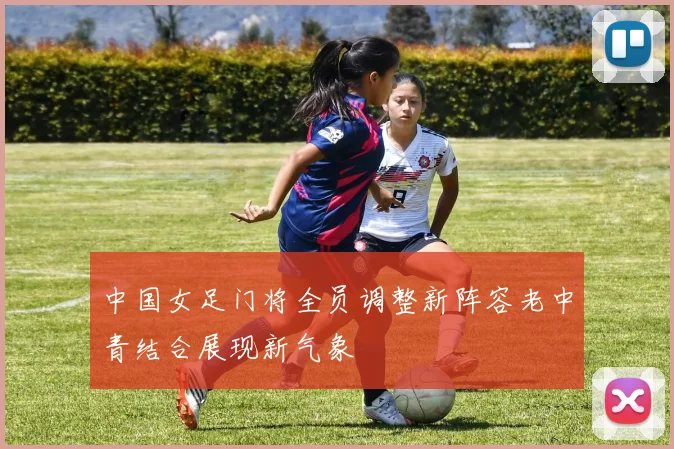 中国女足门将全员调整新阵容老中青结合展现新气象