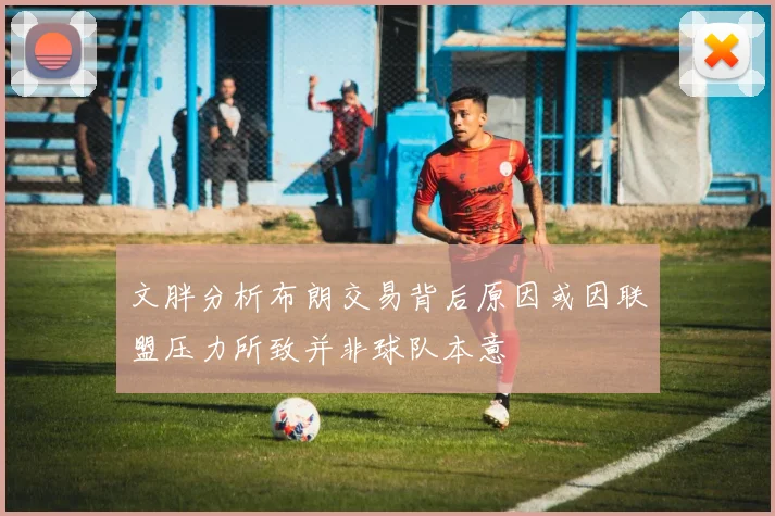 文胖分析布朗交易背后原因或因联盟压力所致并非球队本意