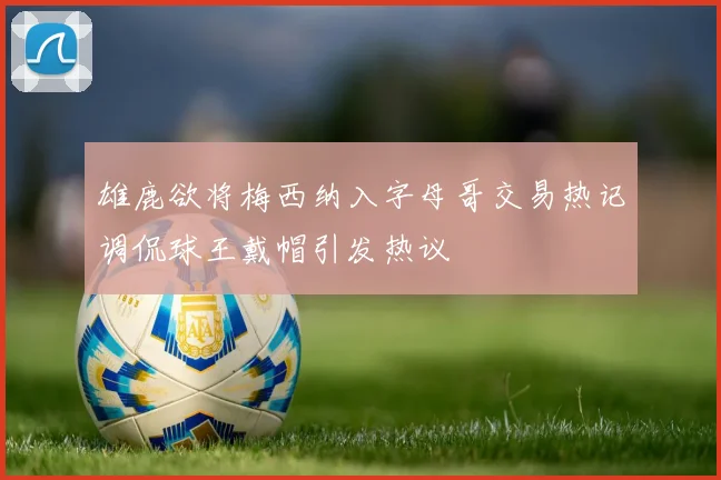 雄鹿欲将梅西纳入字母哥交易热记调侃球王戴帽引发热议
