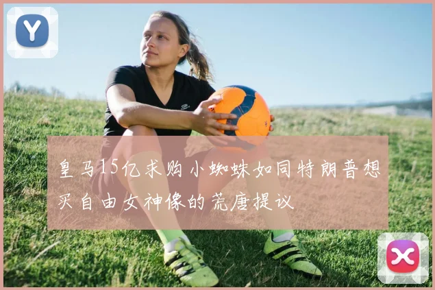 皇马15亿求购小蜘蛛如同特朗普想买自由女神像的荒唐提议