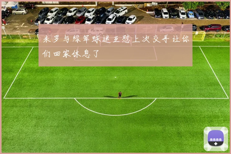 米罗与绿军球迷互怼上次交手让你们回家休息了