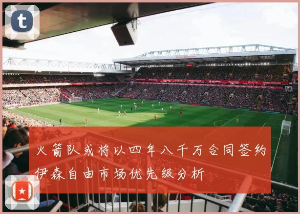 火箭队或将以四年八千万合同签约伊森自由市场优先级分析