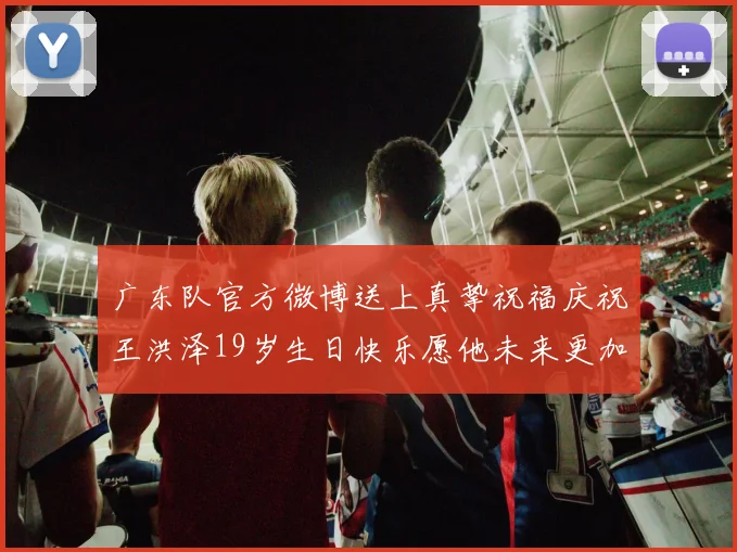 广东队官方微博送上真挚祝福庆祝王洪泽19岁生日快乐愿他未来更加辉煌