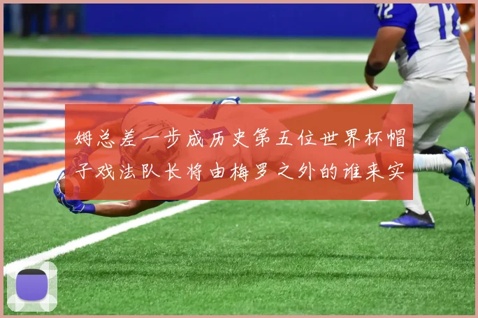 姆总差一步成历史第五位世界杯帽子戏法队长将由梅罗之外的谁来实现