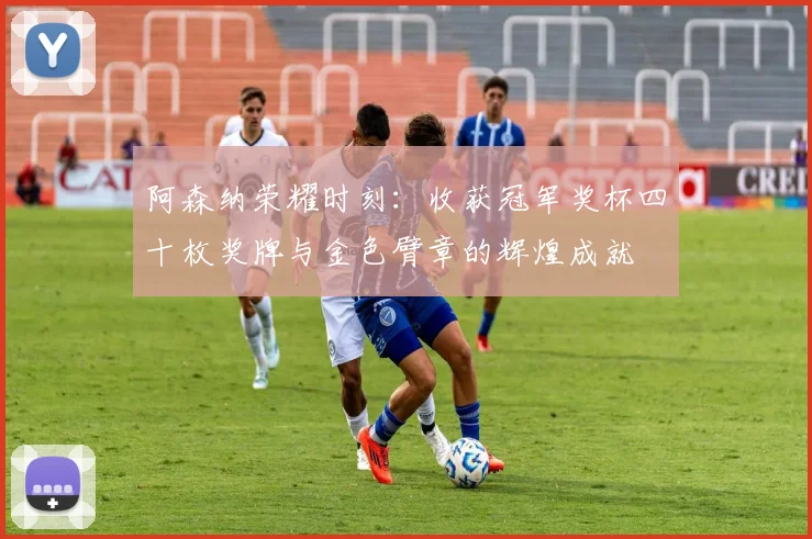 阿森纳荣耀时刻：收获冠军奖杯四十枚奖牌与金色臂章的辉煌成就