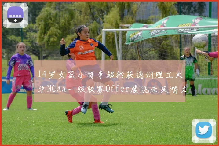 14岁女篮小将李超然获德州理工大学NCAA一级联赛Offer展现未来潜力