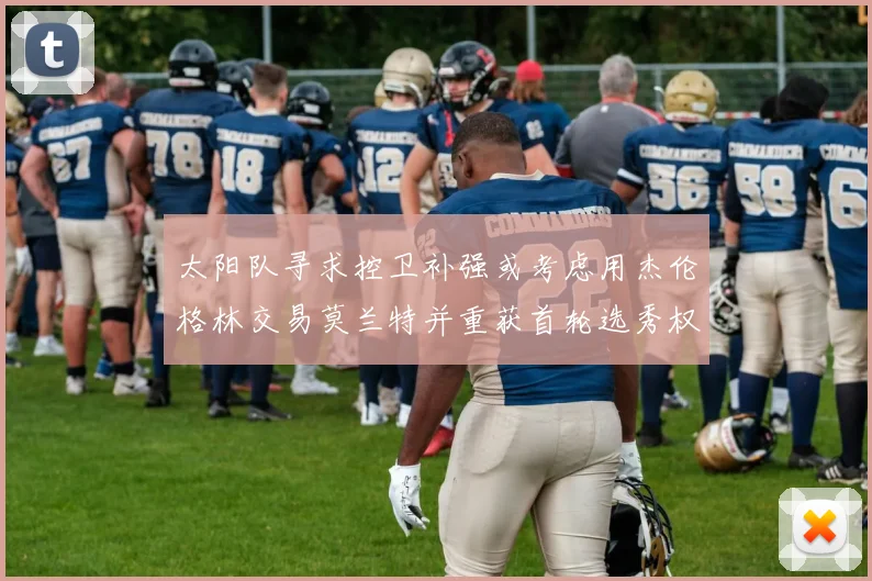 太阳队寻求控卫补强或考虑用杰伦格林交易莫兰特并重获首轮选秀权
