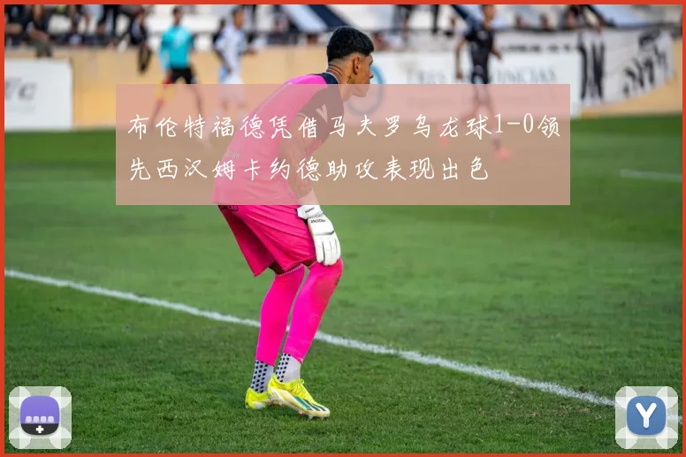 布伦特福德凭借马夫罗乌龙球1-0领先西汉姆卡约德助攻表现出色