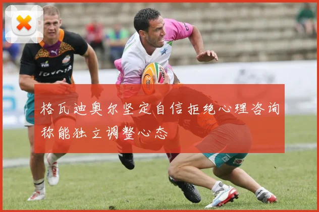 格瓦迪奥尔坚定自信拒绝心理咨询称能独立调整心态
