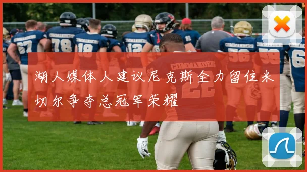 湖人媒体人建议尼克斯全力留住米切尔争夺总冠军荣耀
