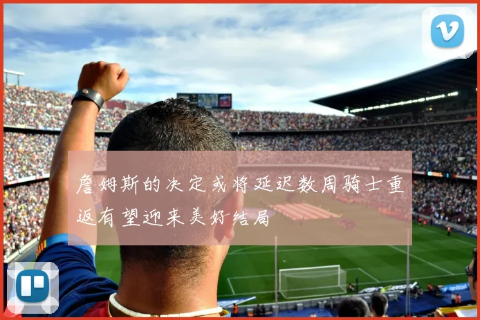 詹姆斯的决定或将延迟数周骑士重返有望迎来美好结局