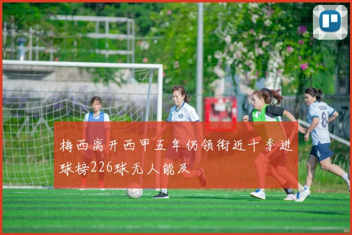 梅西离开西甲五年仍领衔近十季进球榜226球无人能及