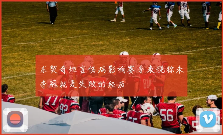 东契奇坦言伤病影响赛季表现称未夺冠就是失败的经历