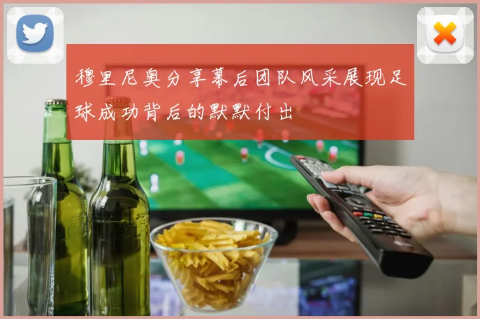 穆里尼奥分享幕后团队风采展现足球成功背后的默默付出