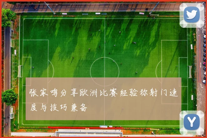 张家鸣分享欧洲比赛经验称射门速度与技巧兼备