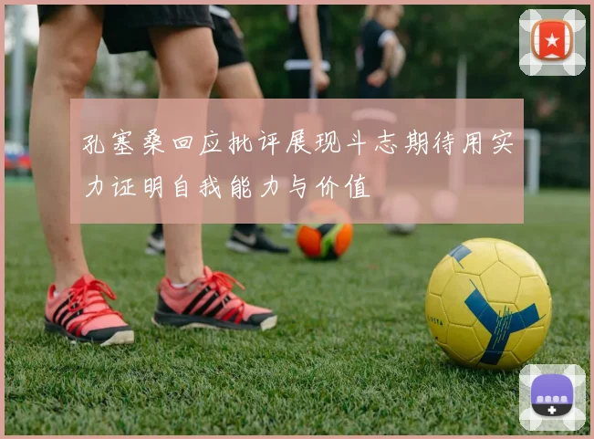孔塞桑回应批评展现斗志期待用实力证明自我能力与价值