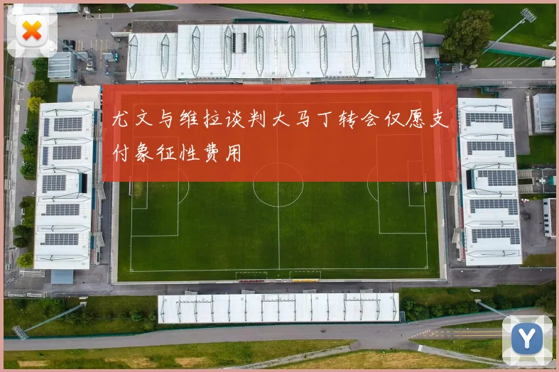 尤文与维拉谈判大马丁转会仅愿支付象征性费用