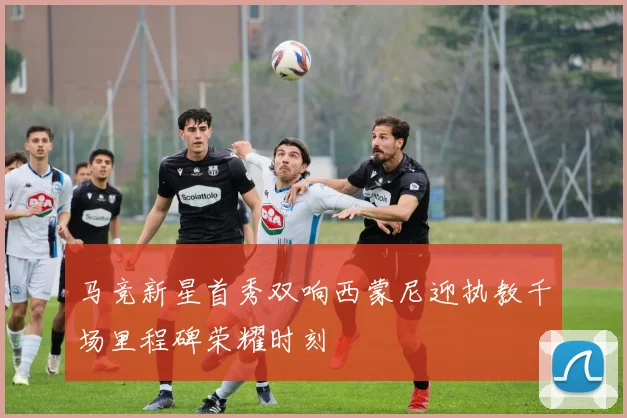 马竞新星首秀双响西蒙尼迎执教千场里程碑荣耀时刻