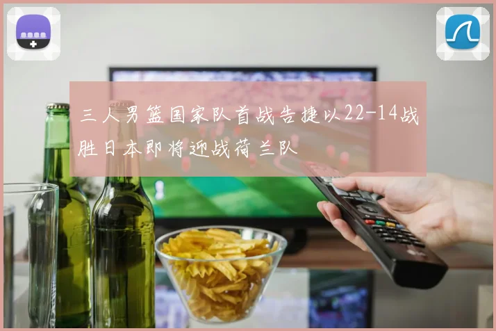 三人男篮国家队首战告捷以22-14战胜日本即将迎战荷兰队