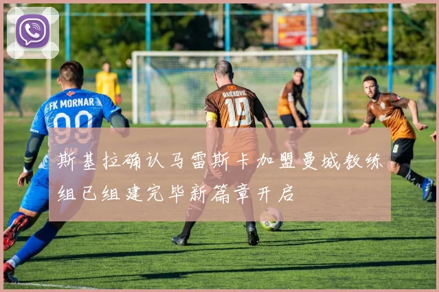 斯基拉确认马雷斯卡加盟曼城教练组已组建完毕新篇章开启