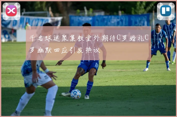千名球迷聚集教堂外期待C罗婚礼C罗幽默回应引发热议