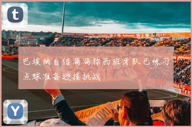 巴埃纳自信满满称西班牙队已练习点球准备迎接挑战