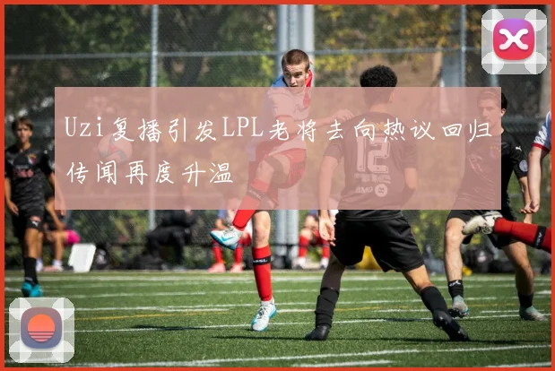 Uzi复播引发LPL老将去向热议回归传闻再度升温
