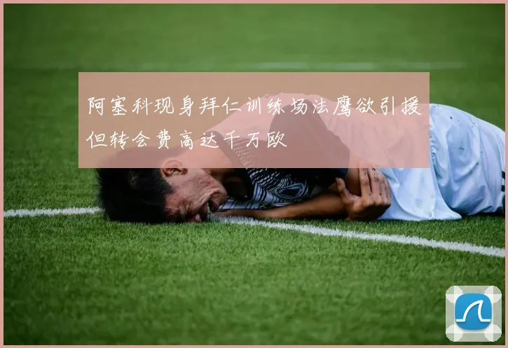 阿塞科现身拜仁训练场法鹰欲引援但转会费高达千万欧