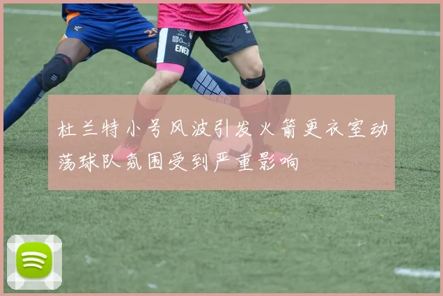 杜兰特小号风波引发火箭更衣室动荡球队氛围受到严重影响