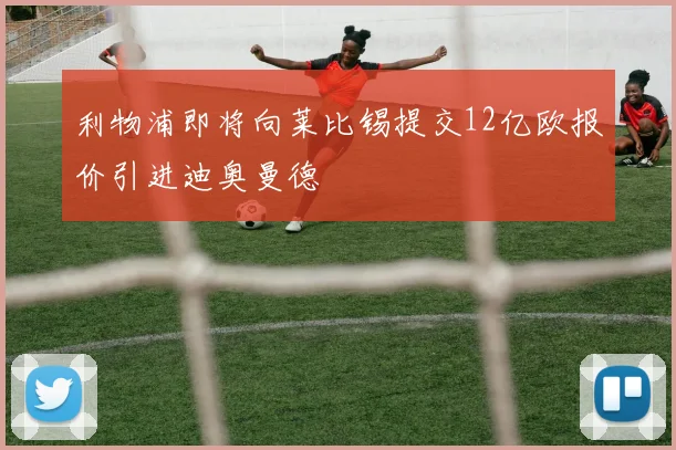 利物浦即将向莱比锡提交12亿欧报价引进迪奥曼德